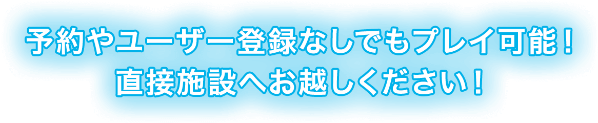 予約やユーザー登録なしでもプレイ可能！ 直接施設へお越しください！